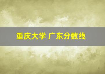 重庆大学 广东分数线